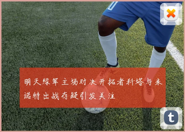 明天绿军主场对决开拓者科塔与米诺特出战存疑引发关注