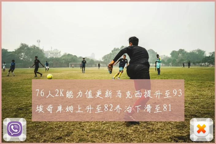 76人2K能力值更新马克西提升至93埃奇库姆上升至82乔治下滑至81