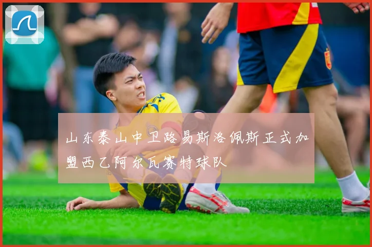山东泰山中卫路易斯洛佩斯正式加盟西乙阿尔瓦赛特球队