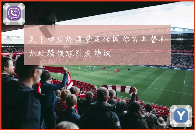 吴飞回应终身禁足传闻称常年替补无处踢假球引发热议