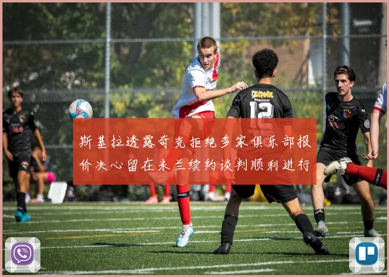 斯基拉透露奇克拒绝多家俱乐部报价决心留在米兰续约谈判顺利进行