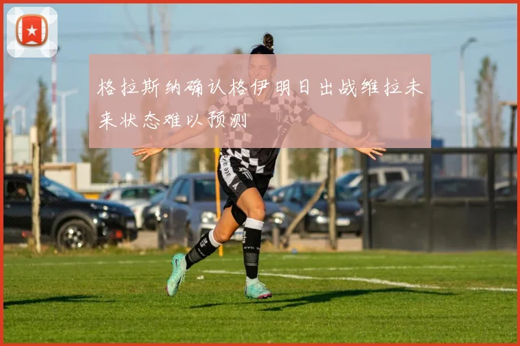 格拉斯纳确认格伊明日出战维拉未来状态难以预测