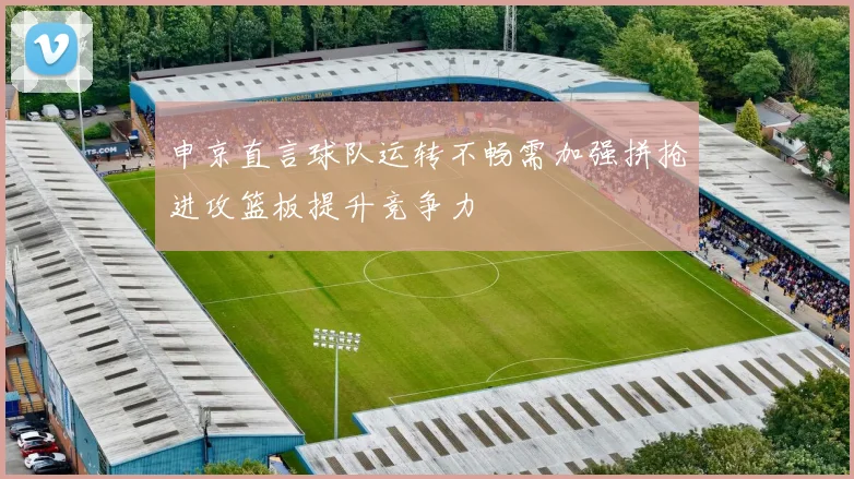 申京直言球队运转不畅需加强拼抢进攻篮板提升竞争力