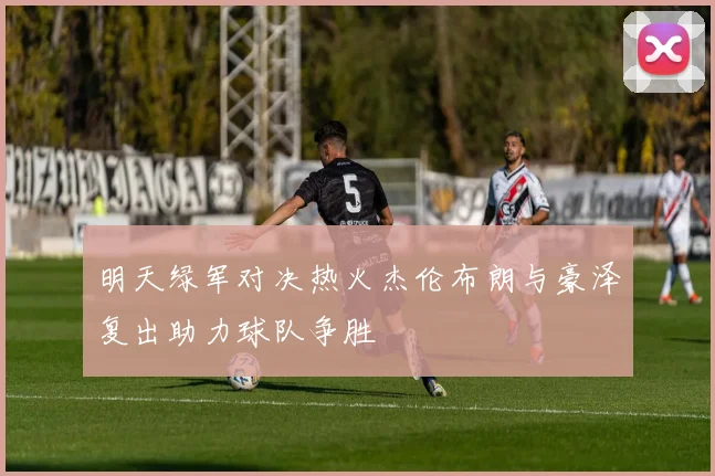 明天绿军对决热火杰伦布朗与豪泽复出助力球队争胜