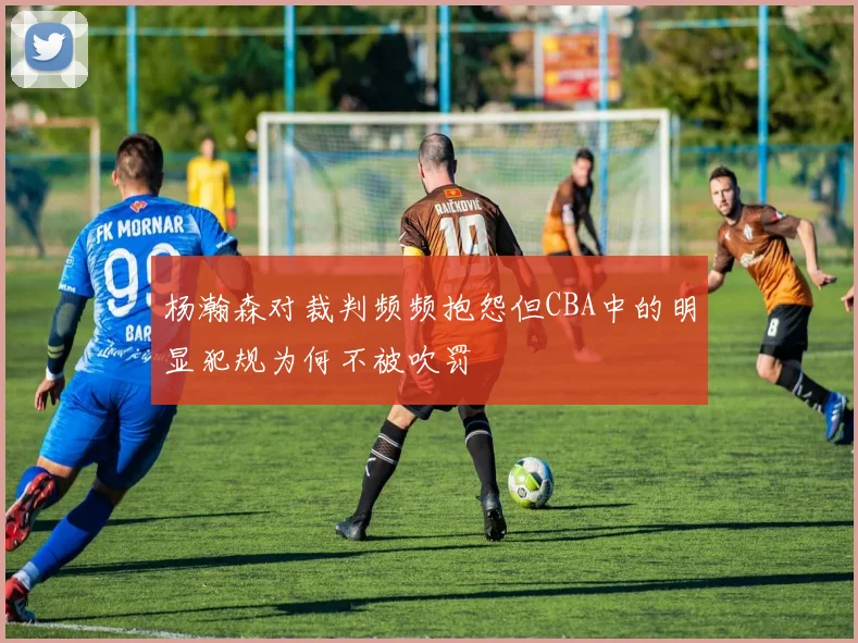 杨瀚森对裁判频频抱怨但CBA中的明显犯规为何不被吹罚