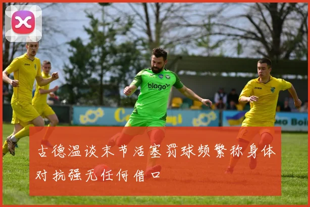 古德温谈末节活塞罚球频繁称身体对抗强无任何借口
