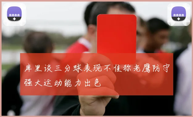 库里谈三分球表现不佳称老鹰防守强大运动能力出色